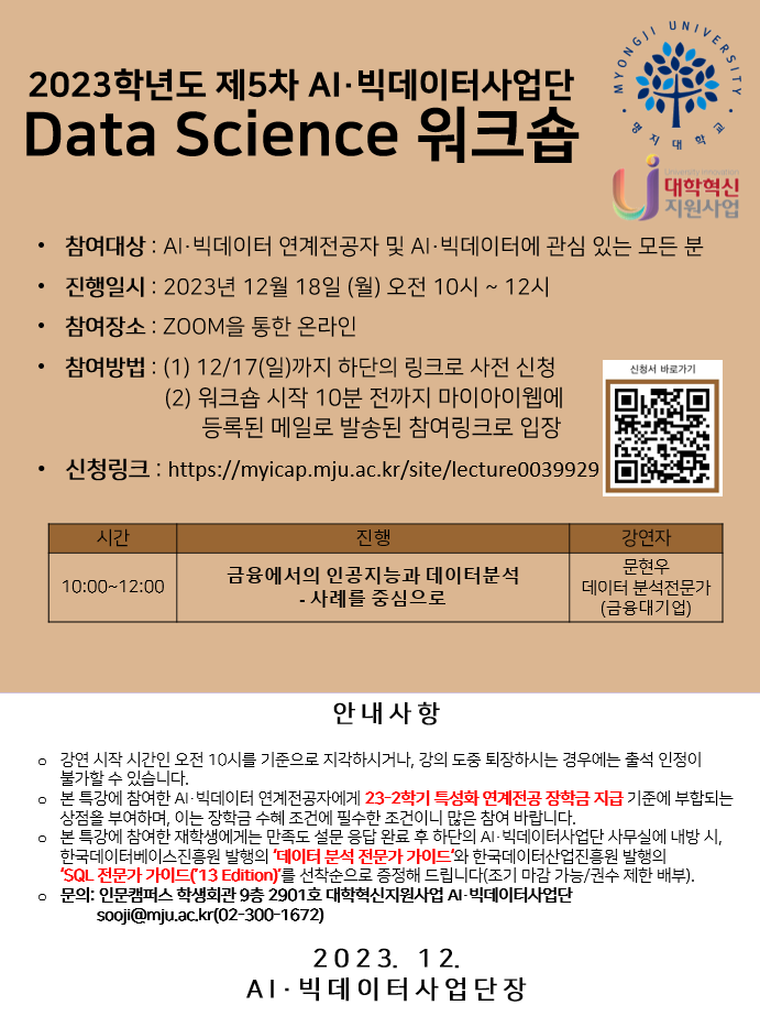 AI·빅데이터사업단에서 AI·빅데이터 연계전공자 및 AI·빅데이터에 관심 있는 모든 분을 대상으로 2023학년도 제5차 AI·빅데이터사업단 Data Science 워크숍을 진행합니다.  강연자: 금융대기업 소속 문현우 데이터분석전문가님 주제: 금융에서의 인공지능과 데이터 분석-사례를 중심으로 일시: 2023년 12월 18일 월요일 (오전 10시~ 12시) 장소: ZOOM을 통한 온라인  12월 17일까지 하단에 있는 신청링크로 사전 신청이 가능합니다. 학생 여러분의 많은 참여 바랍니다. 신청링크: https://myicap.mju.ac.kr/site/lecture0039929