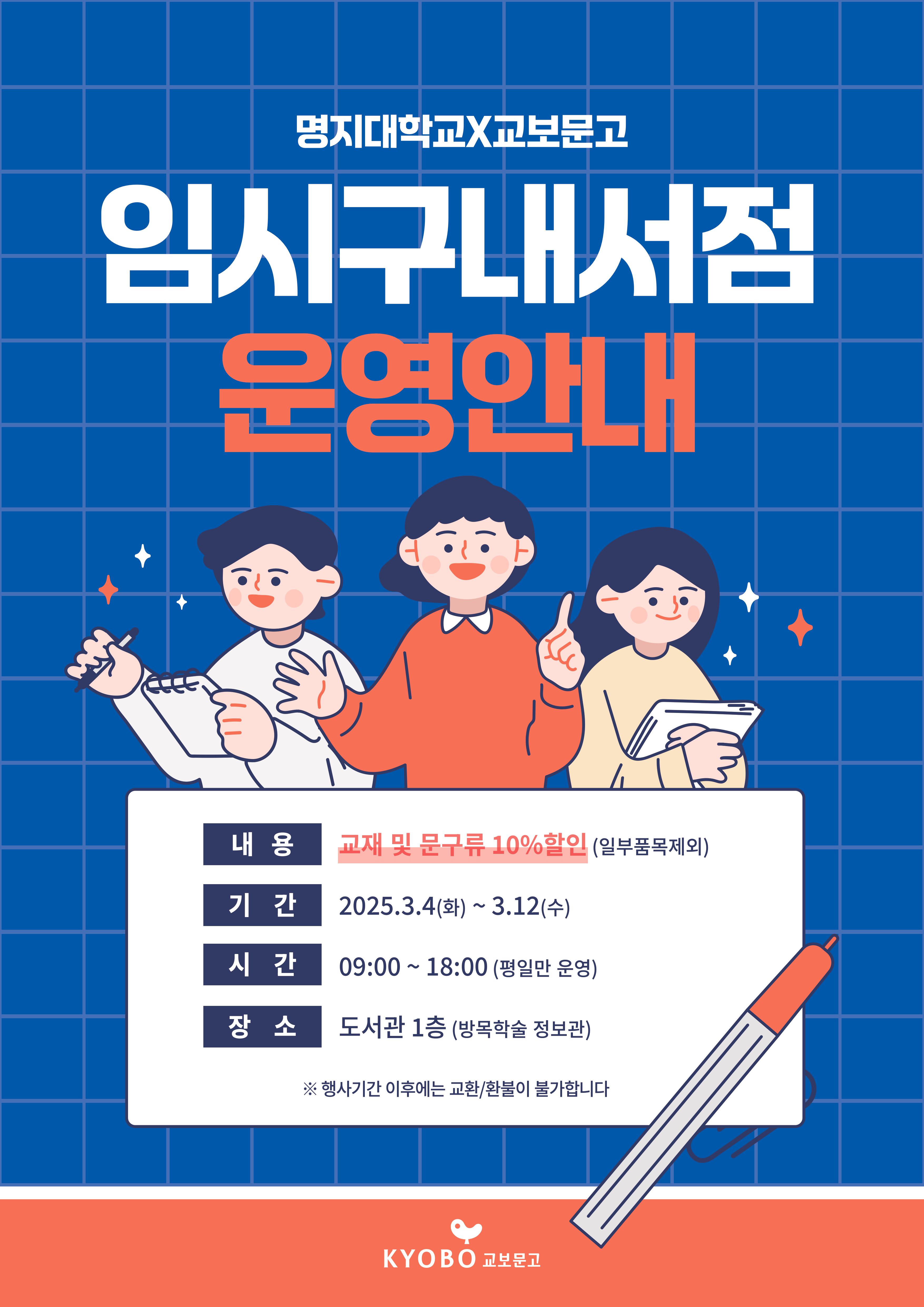 1.내용:교재 및 문구류 10%할인(일부품목제외) 2.기간:2025.3.4.(화)~3.12.(수) 3.시간:09:00~18:00(평일만 운영) 4.장소:도서관1층(방목학술정보관) ※행사기간 이후에는 교환/환불이 불가합니다.