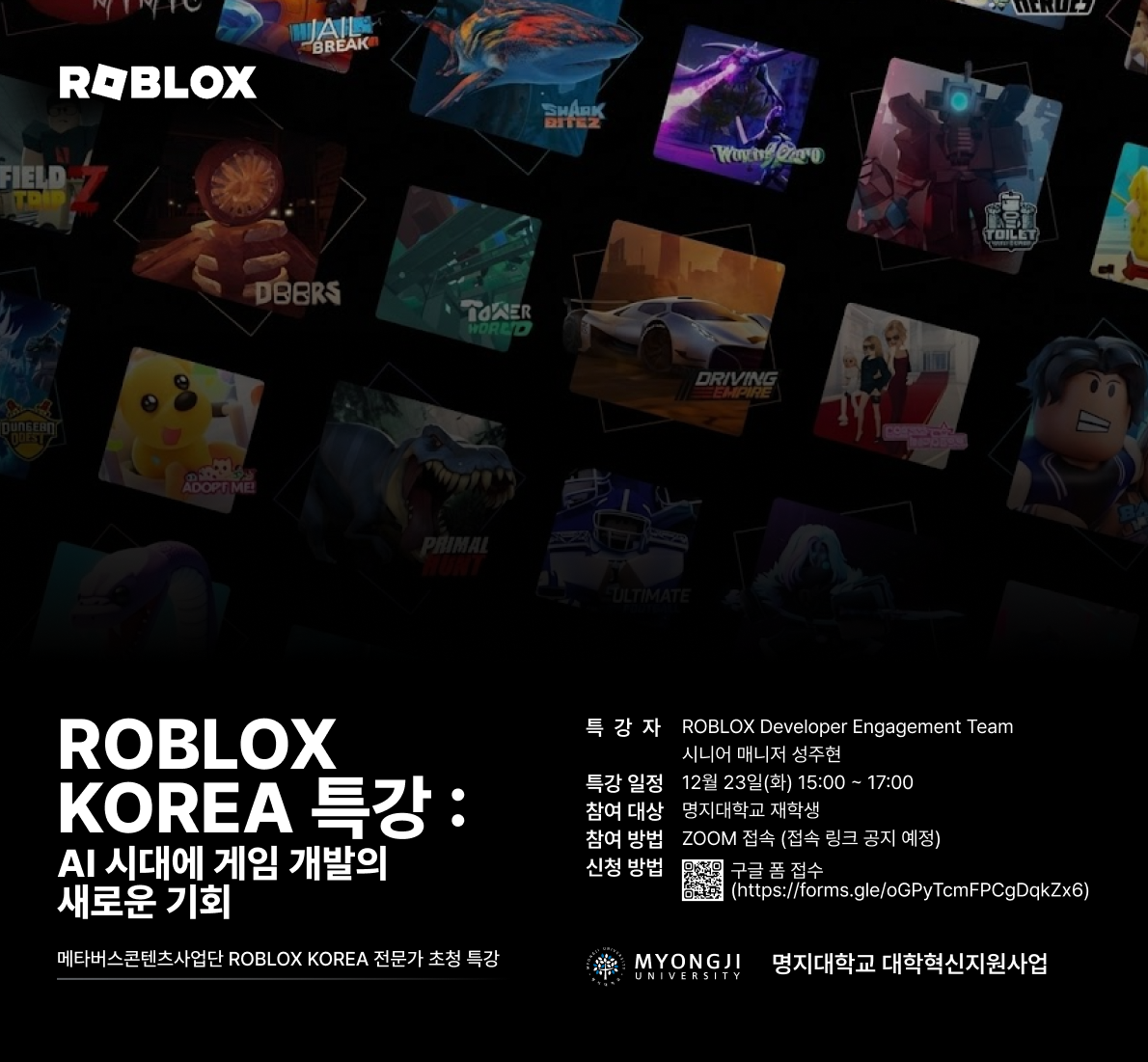 ROBLOX KOREA특강: AI시대에 게임 개발의 새로운 기회 1.특강 일정: 12월23일(화)15:00~17:00 2.참여 대상: 명지대학교 재학생 3.참여 방법: ZOOM접속(접속 링크 공지 예정) 4.신청 방법: 구글 폼 접수   (https://forms.gle/oGPyTcmFPCgDqkZx6)