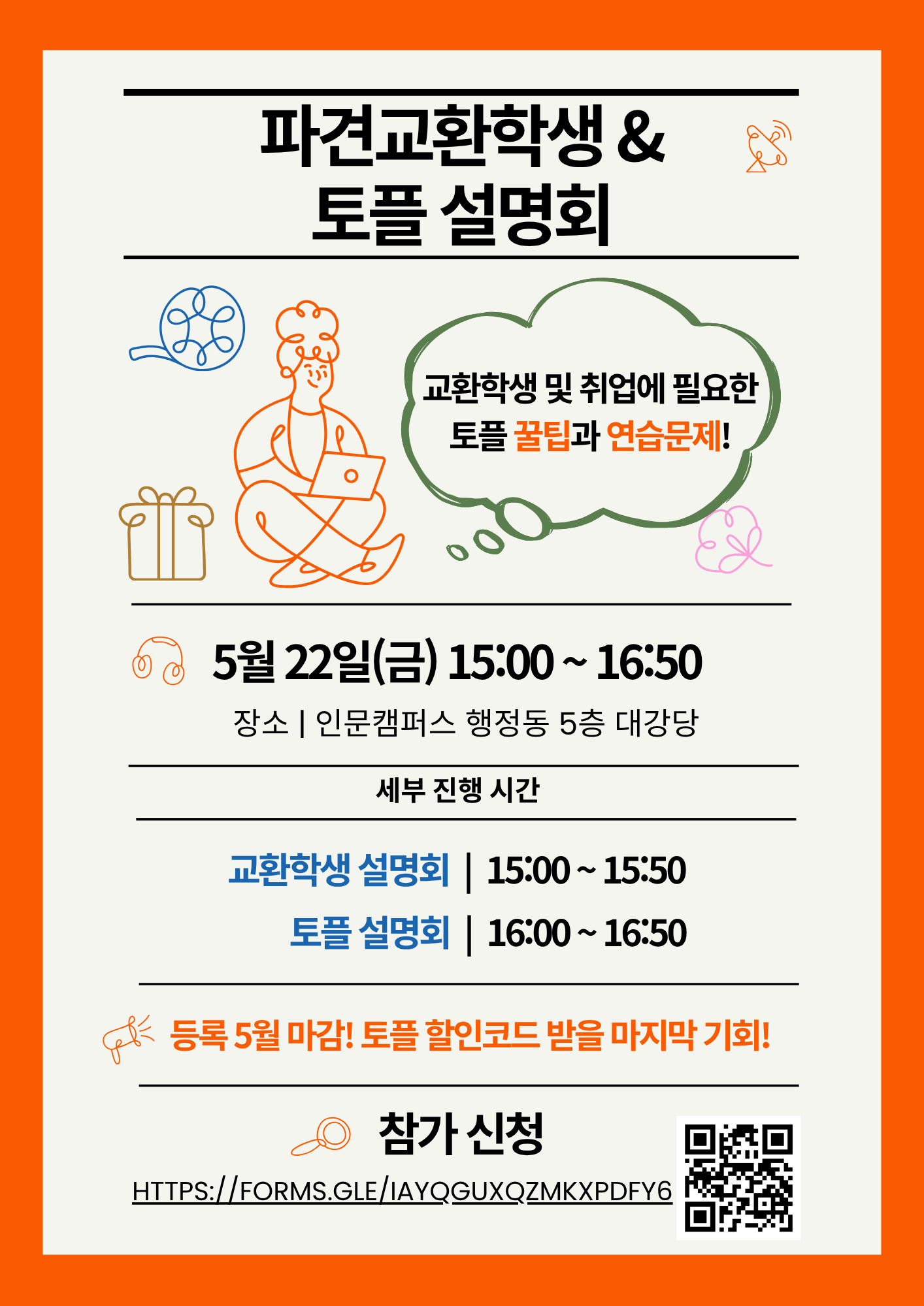 파견교환학생 토플설명회 1.일시:5월22일(금) 15:00~16:50  - 세부 진행 시간   가. 교환학생 설명회: 15:00~15:50   나. 토플 설명회: 16:00~16:50 2.장소:인문캠퍼스 행정동 5층 대강당